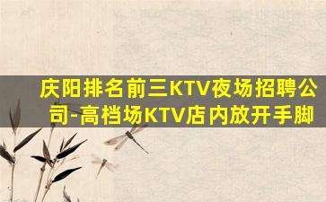 庆阳排名前三KTV夜场招聘公司-高档场KTV店内放开手脚